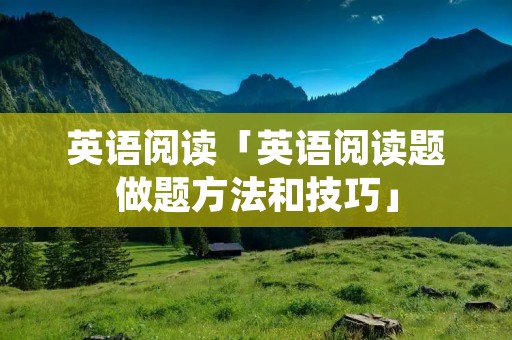 英语阅读「英语阅读题做题方法和技巧」 英语阅读「英语阅读题做题方法和技巧」