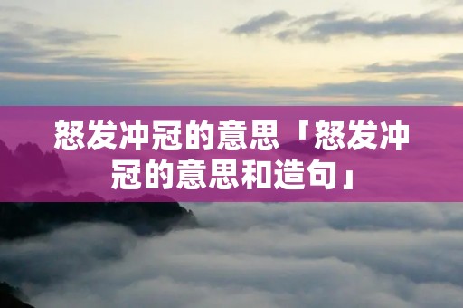 怒发冲冠的意思「怒发冲冠的意思和造句」