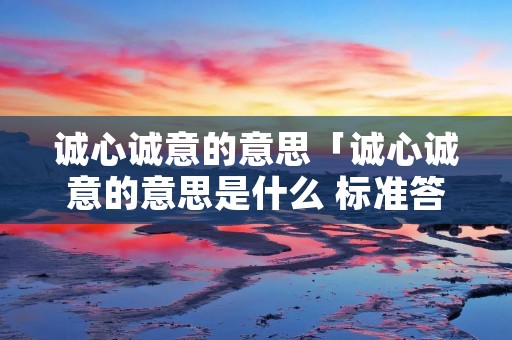 诚心诚意的意思「诚心诚意的意思是什么 标准答案」