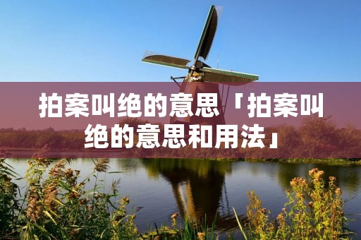 拍案叫绝的意思「拍案叫绝的意思和用法」 拍案叫绝的意思「拍案叫绝的意思和用法」