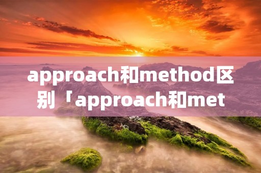 approach和method区别「approach和method区别英语教学中」