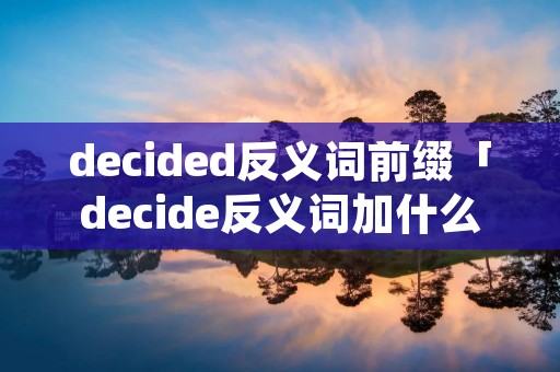 decided反义词前缀「decide反义词加什么前缀」