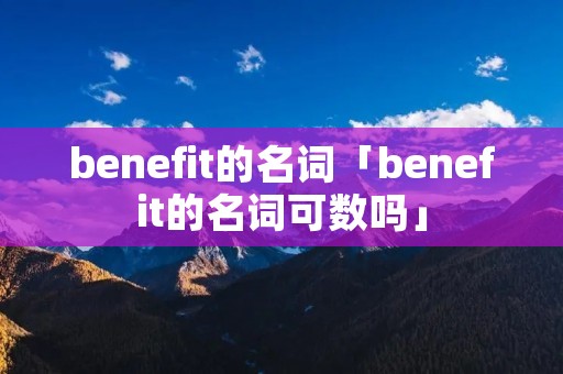 benefit的名词「benefit的名词可数吗」
