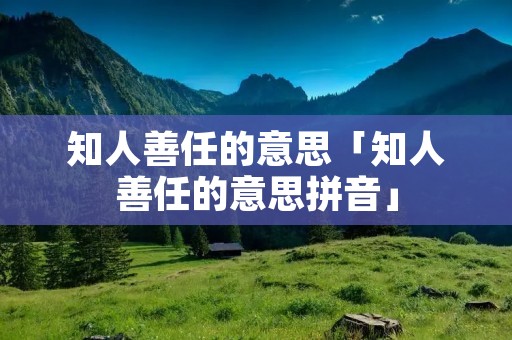 知人善任的意思「知人善任的意思拼音」