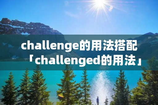 challenge的用法搭配「challenged的用法」