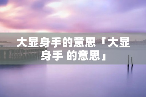 大显身手的意思「大显身手 的意思」 大显身手的意思「大显身手 的意思」