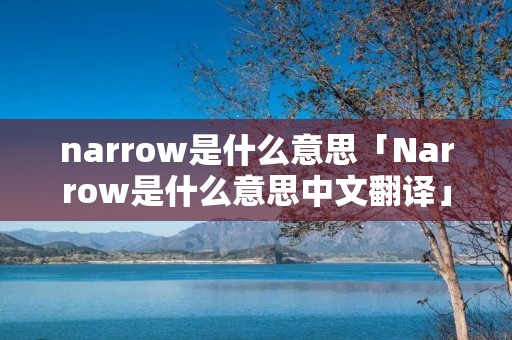 narrow是什么意思「Narrow是什么意思中文翻译」 narrow是什么意思「Narrow是什么意思中文翻译」
