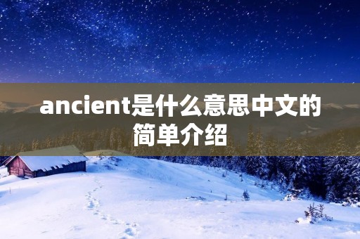 ancient是什么意思中文的简单介绍