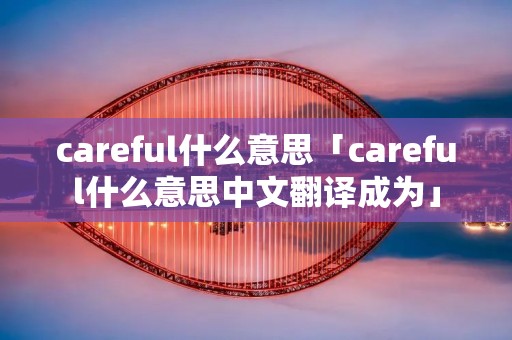 careful什么意思「careful什么意思中文翻译成为」
