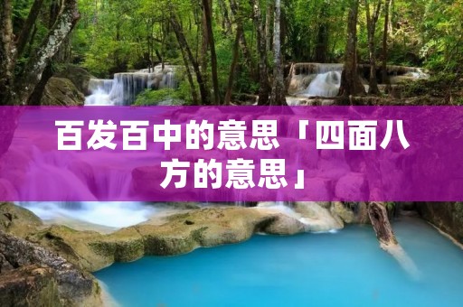 百发百中的意思「四面八方的意思」 百发百中的意思「四面八方的意思」