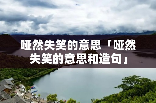 哑然失笑的意思「哑然失笑的意思和造句」