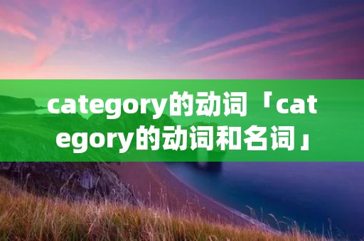category的动词「category的动词和名词」 category的动词「category的动词和名词」