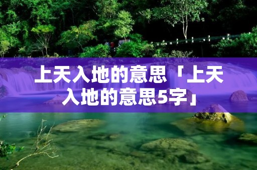 上天入地的意思「上天入地的意思5字」