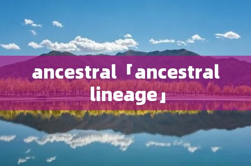 ancestral「ancestral lineage」 ancestral「ancestral lineage」