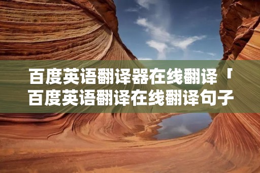 百度英语翻译器在线翻译「百度英语翻译在线翻译句子」