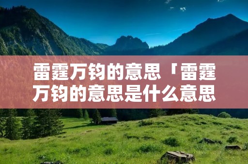 雷霆万钧的意思「雷霆万钧的意思是什么意思」