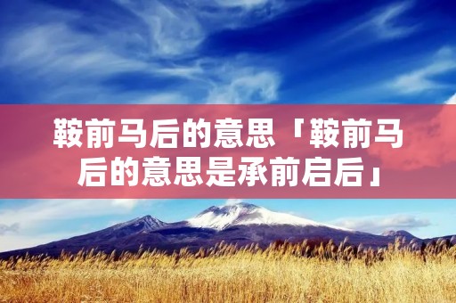 鞍前马后的意思「鞍前马后的意思是承前启后」