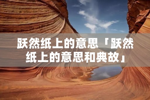 跃然纸上的意思「跃然纸上的意思和典故」