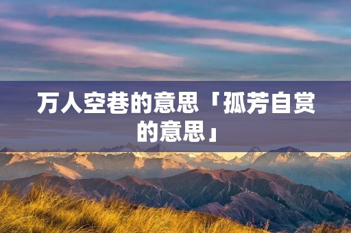 万人空巷的意思「孤芳自赏的意思」