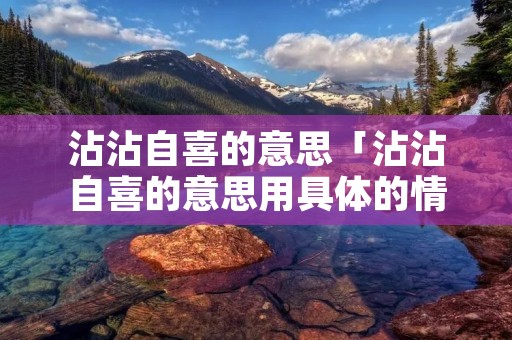 沾沾自喜的意思「沾沾自喜的意思用具体的情景表现出来」