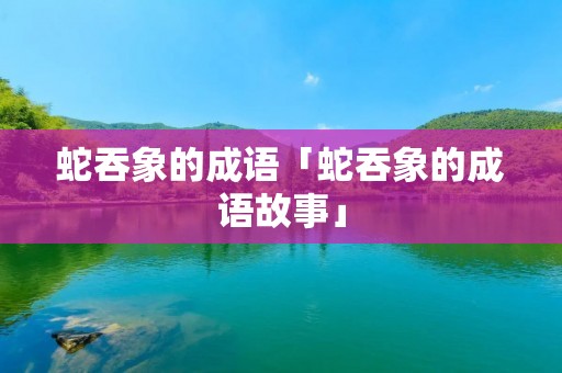 蛇吞象的成语「蛇吞象的成语故事」