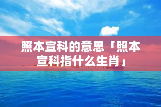 照本宣科的意思「照本宣科指什么生肖」