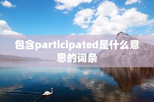 包含participated是什么意思的词条