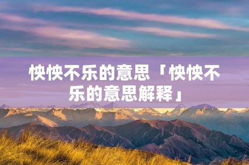 怏怏不乐的意思「怏怏不乐的意思解释」
