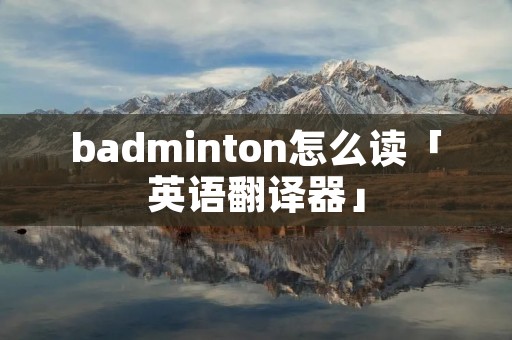 badminton怎么读「英语翻译器」