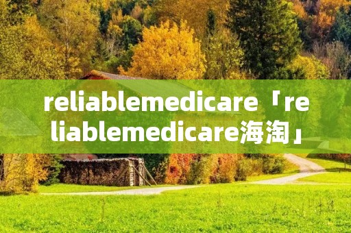 reliablemedicare「reliablemedicare海淘」 reliablemedicare「reliablemedicare海淘」
