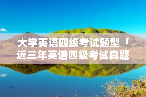 大学英语四级考试题型「近三年英语四级考试真题」