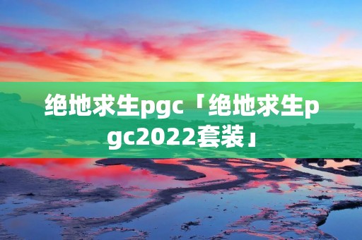 绝地求生pgc「绝地求生pgc2022套装」