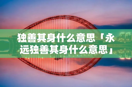 独善其身什么意思「永远独善其身什么意思」