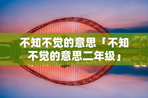 不知不觉的意思「不知不觉的意思二年级」