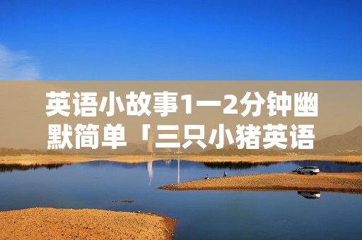 英语小故事1一2分钟幽默简单「三只小猪英语版简短」