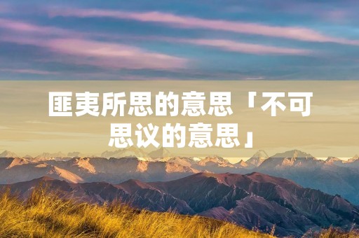 匪夷所思的意思「不可思议的意思」