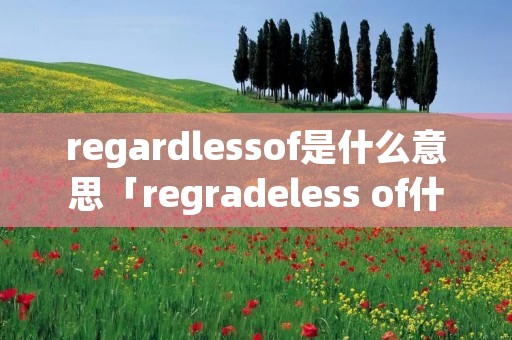 regardlessof是什么意思「regradeless of什么意思」