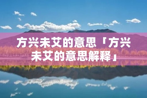 方兴未艾的意思「方兴未艾的意思解释」