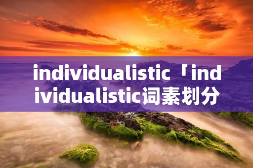 individualistic「individualistic词素划分」