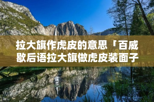 拉大旗作虎皮的意思「百威歇后语拉大旗做虎皮装面子」