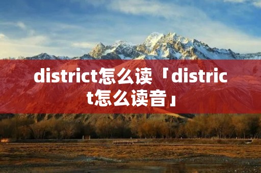 district怎么读「district怎么读音」 district怎么读「district怎么读音」