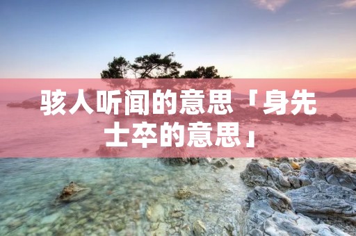 骇人听闻的意思「身先士卒的意思」