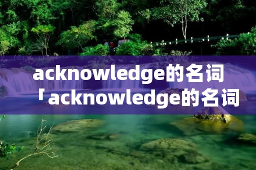 acknowledge的名词「acknowledge的名词英语」 acknowledge的名词「acknowledge的名词英语」