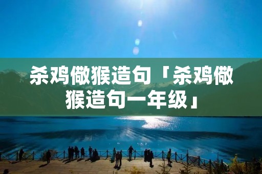 杀鸡儆猴造句「杀鸡儆猴造句一年级」