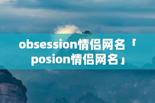 obsession情侣网名「posion情侣网名」