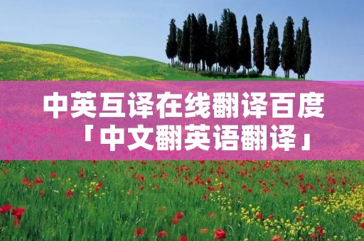 中英互译在线翻译百度「中文翻英语翻译」
