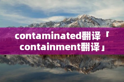 contaminated翻译「containment翻译」