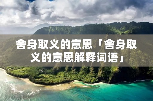 舍身取义的意思「舍身取义的意思解释词语」