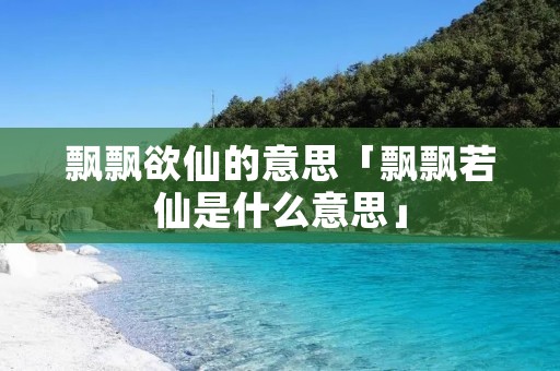 飘飘欲仙的意思「飘飘若仙是什么意思」