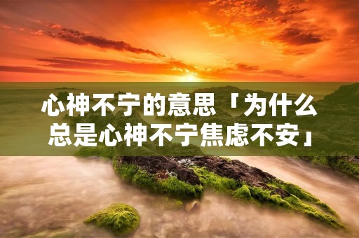 心神不宁的意思「为什么总是心神不宁焦虑不安」